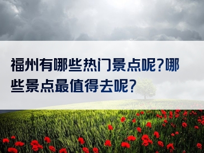 福州有哪些热门景点呢？哪些景点最值得去呢？