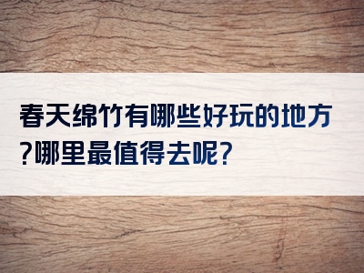 春天绵竹有哪些好玩的地方？哪里最值得去呢？