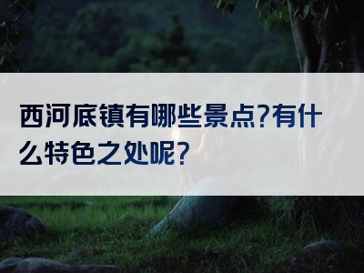 西河底镇有哪些景点？有什么特色之处呢？