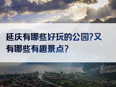 延庆有哪些好玩的公园？又有哪些有趣景点？