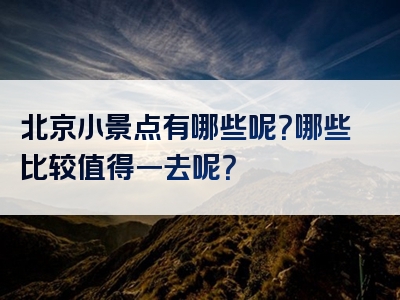 北京小景点有哪些呢？哪些比较值得一去呢？