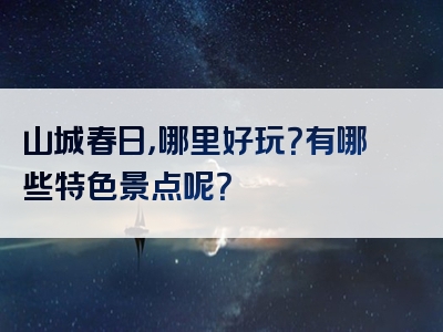 山城春日，哪里好玩？有哪些特色景点呢？