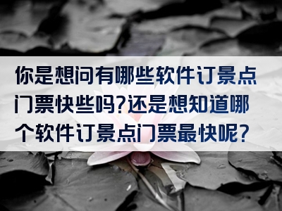 你是想问有哪些软件订景点门票快些吗？还是想知道哪个软件订景点门票最快呢？