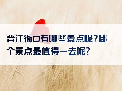 晋江衙口有哪些景点呢？哪个景点最值得一去呢？