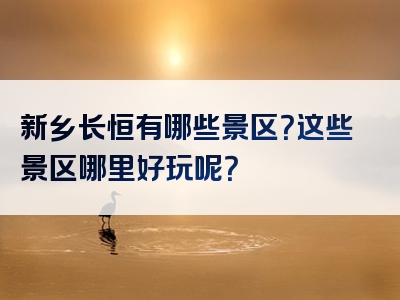 新乡长恒有哪些景区？这些景区哪里好玩呢？