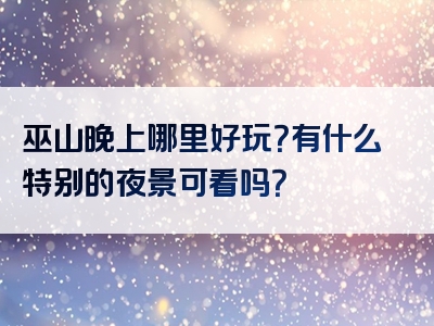 巫山晚上哪里好玩？有什么特别的夜景可看吗？