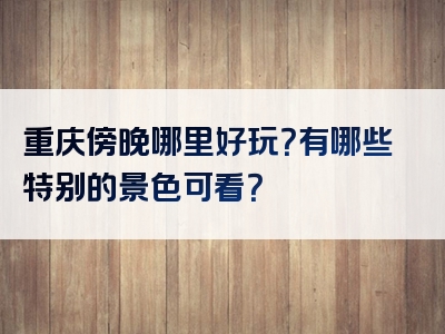 重庆傍晚哪里好玩？有哪些特别的景色可看？