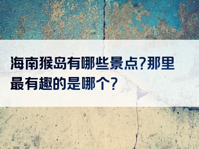 海南猴岛有哪些景点？那里最有趣的是哪个？