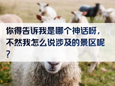 你得告诉我是哪个神话呀，不然我怎么说涉及的景区呢？