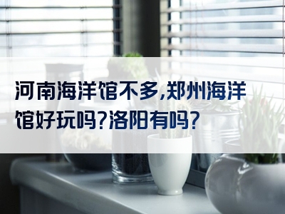 河南海洋馆不多，郑州海洋馆好玩吗？洛阳有吗？