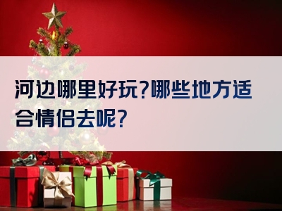 河边哪里好玩？哪些地方适合情侣去呢？