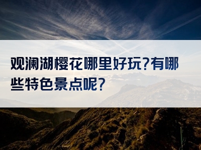 观澜湖樱花哪里好玩？有哪些特色景点呢？
