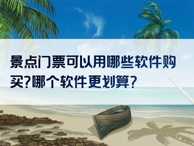 景点门票可以用哪些软件购买？哪个软件更划算？