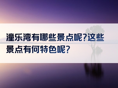 潼乐湾有哪些景点呢？这些景点有何特色呢？