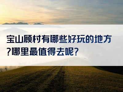 宝山顾村有哪些好玩的地方？哪里最值得去呢？