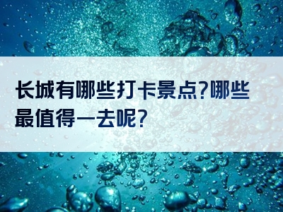 长城有哪些打卡景点？哪些最值得一去呢？