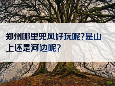 郑州哪里兜风好玩呢？是山上还是河边呢？