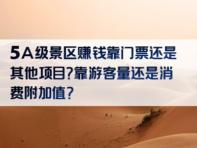 5A级景区赚钱靠门票还是其他项目？靠游客量还是消费附加值？