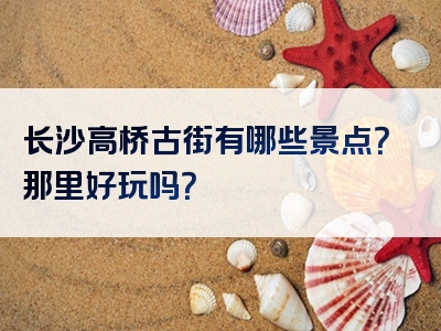 长沙高桥古街有哪些景点？那里好玩吗？