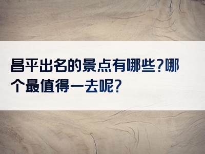 昌平出名的景点有哪些？哪个最值得一去呢？