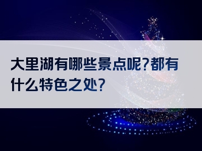 大里湖有哪些景点呢？都有什么特色之处？