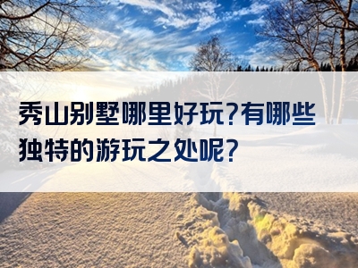 秀山别墅哪里好玩？有哪些独特的游玩之处呢？