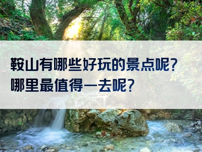 鞍山有哪些好玩的景点呢？哪里最值得一去呢？