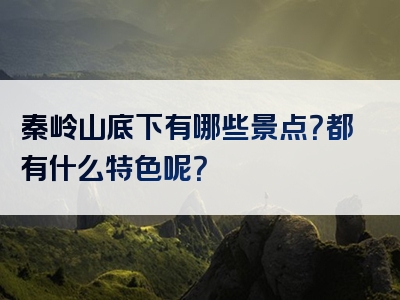秦岭山底下有哪些景点？都有什么特色呢？