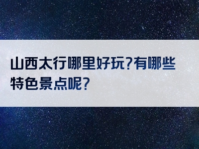 山西太行哪里好玩？有哪些特色景点呢？