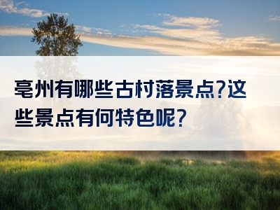 亳州有哪些古村落景点？这些景点有何特色呢？