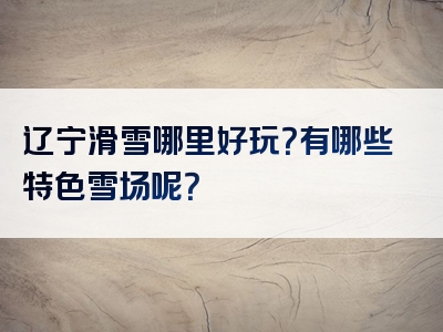 辽宁滑雪哪里好玩？有哪些特色雪场呢？