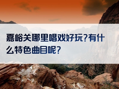 嘉峪关哪里唱戏好玩？有什么特色曲目呢？