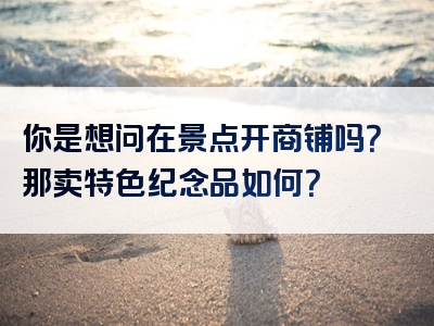 你是想问在景点开商铺吗？那卖特色纪念品如何？
