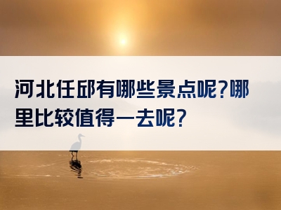 河北任邱有哪些景点呢？哪里比较值得一去呢？