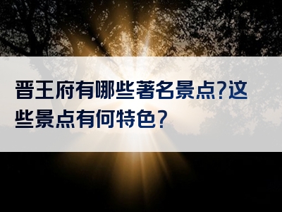 晋王府有哪些著名景点？这些景点有何特色？