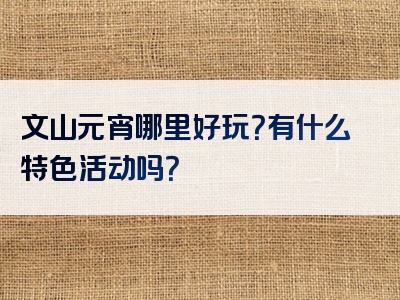 文山元宵哪里好玩？有什么特色活动吗？