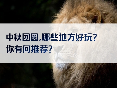 中秋团圆，哪些地方好玩？你有何推荐？