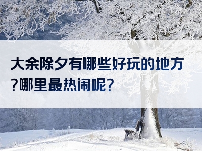 大余除夕有哪些好玩的地方？哪里最热闹呢？