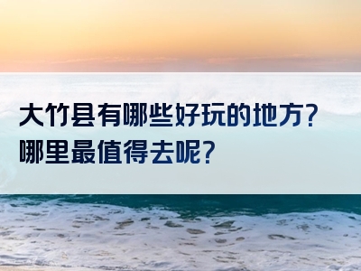 大竹县有哪些好玩的地方？哪里最值得去呢？