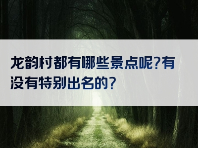 龙韵村都有哪些景点呢？有没有特别出名的？