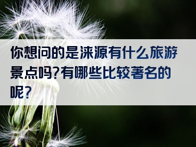 你想问的是涞源有什么旅游景点吗？有哪些比较著名的呢？
