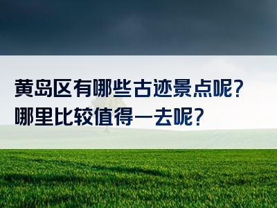 黄岛区有哪些古迹景点呢？哪里比较值得一去呢？