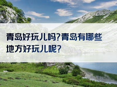青岛好玩儿吗？青岛有哪些地方好玩儿呢？