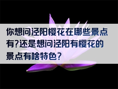你想问泾阳樱花在哪些景点有？还是想问泾阳有樱花的景点有啥特色？