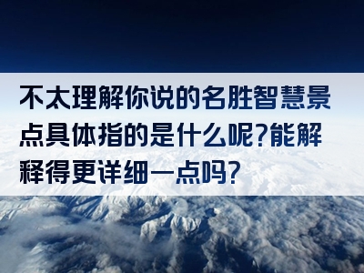 不太理解你说的名胜智慧景点具体指的是什么呢？能解释得更详细一点吗？