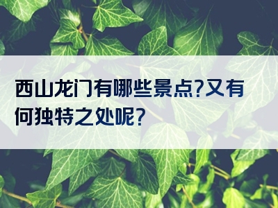西山龙门有哪些景点？又有何独特之处呢？