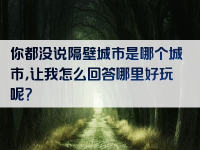 你都没说隔壁城市是哪个城市，让我怎么回答哪里好玩呢？