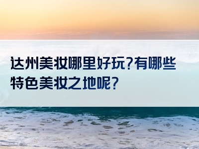 达州美妆哪里好玩？有哪些特色美妆之地呢？