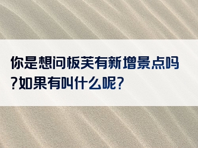 你是想问板芙有新增景点吗？如果有叫什么呢？