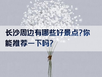 长沙周边有哪些好景点？你能推荐一下吗？
